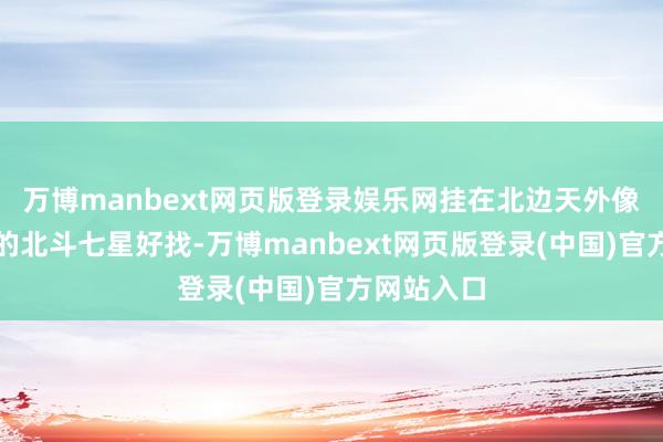 万博manbext网页版登录娱乐网挂在北边天外像勺子相通的北斗七星好找-万博manbext网页版登录(中国)官方网站入口