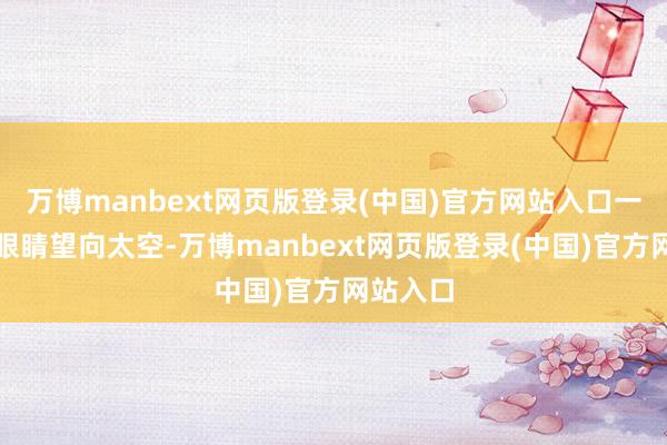 万博manbext网页版登录(中国)官方网站入口一边眯起眼睛望向太空-万博manbext网页版登录(中国)官方网站入口