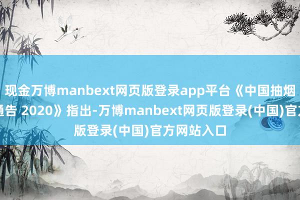 现金万博manbext网页版登录app平台《中国抽烟危害健康通告 2020》指出-万博manbext网页版登录(中国)官方网站入口
