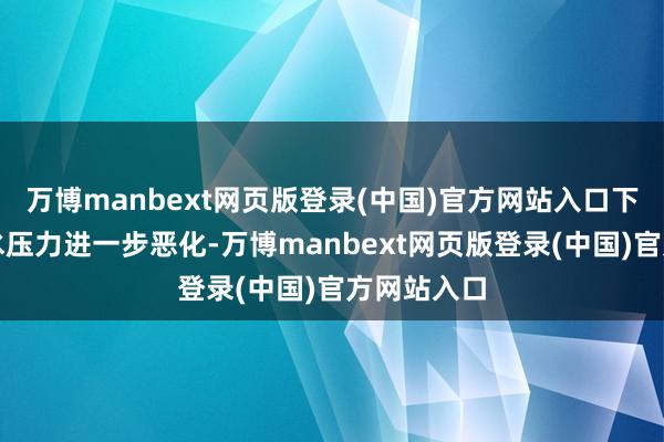 万博manbext网页版登录(中国)官方网站入口下半年瓶装水压力进一步恶化-万博manbext网页版登录(中国)官方网站入口