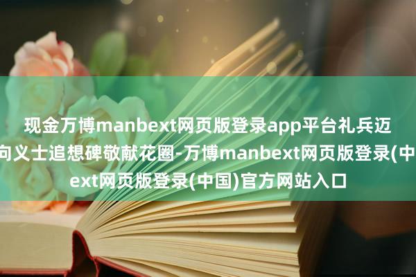 现金万博manbext网页版登录app平台礼兵迈着千里重的行动向义士追想碑敬献花圈-万博manbext网页版登录(中国)官方网站入口