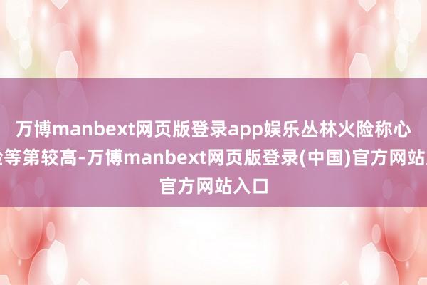 万博manbext网页版登录app娱乐丛林火险称心风险等第较高-万博manbext网页版登录(中国)官方网站入口
