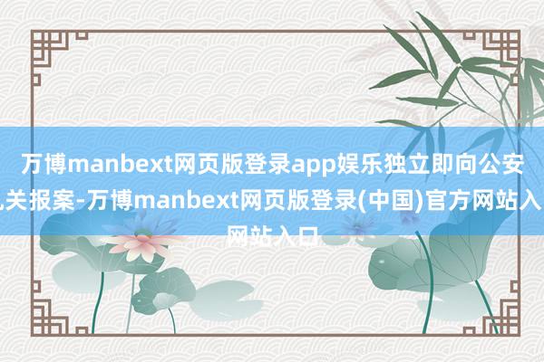 万博manbext网页版登录app娱乐独立即向公安机关报案-万博manbext网页版登录(中国)官方网站入口