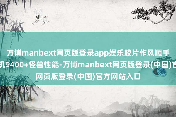 万博manbext网页版登录app娱乐胶片作风顺手出大片！天玑9400+怪兽性能-万博manbext网页版登录(中国)官方网站入口