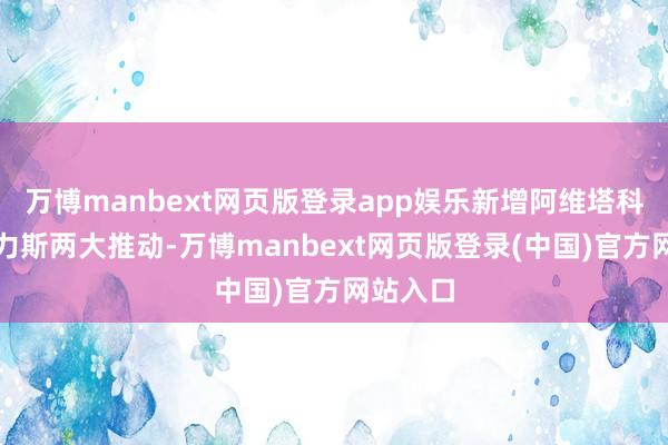 万博manbext网页版登录app娱乐新增阿维塔科技和赛力斯两大推动-万博manbext网页版登录(中国)官方网站入口