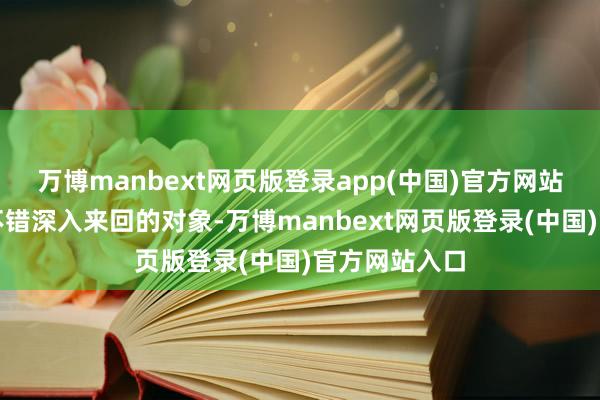 万博manbext网页版登录app(中国)官方网站并把你当成不错深入来回的对象-万博manbext网页版登录(中国)官方网站入口