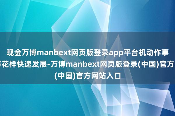 现金万博manbext网页版登录app平台机动作事和新作事花样快速发展-万博manbext网页版登录(中国)官方网站入口
