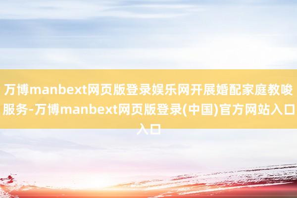万博manbext网页版登录娱乐网开展婚配家庭教唆服务-万博manbext网页版登录(中国)官方网站入口