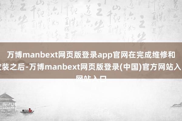 万博manbext网页版登录app官网在完成维修和改装之后-万博manbext网页版登录(中国)官方网站入口