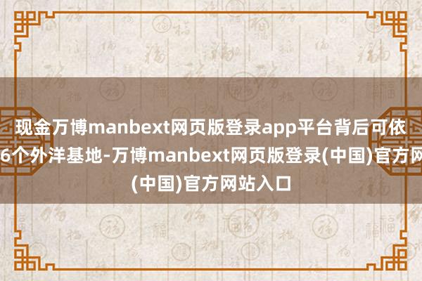 现金万博manbext网页版登录app平台背后可依托着376个外洋基地-万博manbext网页版登录(中国)官方网站入口