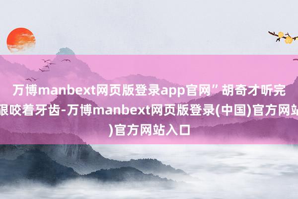 万博manbext网页版登录app官网”胡奇才听完后狠狠咬着牙齿-万博manbext网页版登录(中国)官方网站入口