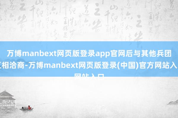 万博manbext网页版登录app官网后与其他兵团互相洽商-万博manbext网页版登录(中国)官方网站入口