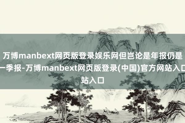 万博manbext网页版登录娱乐网但岂论是年报仍是一季报-万博manbext网页版登录(中国)官方网站入口