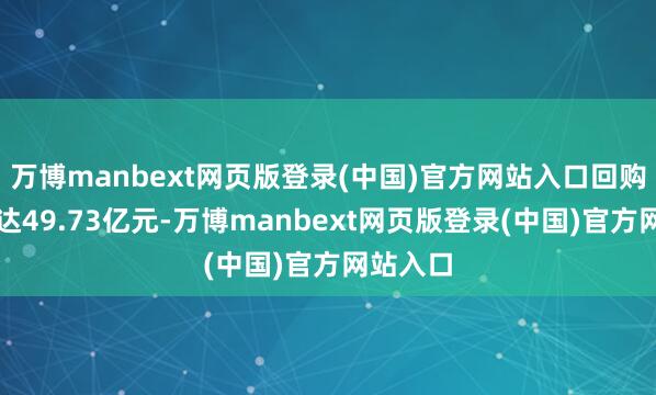 万博manbext网页版登录(中国)官方网站入口回购总金额达49.73亿元-万博manbext网页版登录(中国)官方网站入口