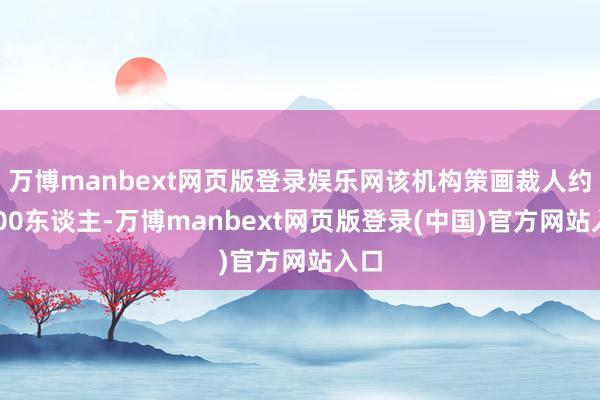 万博manbext网页版登录娱乐网该机构策画裁人约7000东谈主-万博manbext网页版登录(中国)官方网站入口