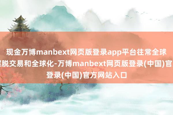 现金万博manbext网页版登录app平台往常全球齐在辩驳摆脱交易和全球化-万博manbext网页版登录(中国)官方网站入口