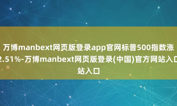 万博manbext网页版登录app官网标普500指数涨2.51%-万博manbext网页版登录(中国)官方网站入口