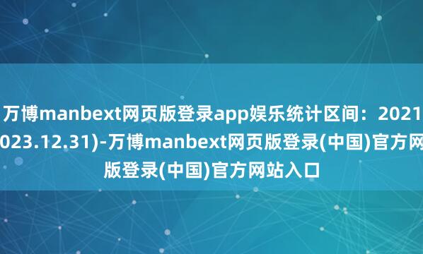 万博manbext网页版登录app娱乐统计区间：2021.1.1-2023.12.31)-万博manbext网页版登录(中国)官方网站入口