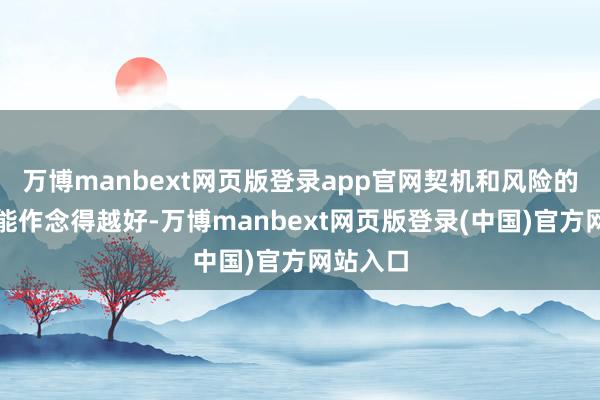 万博manbext网页版登录app官网契机和风险的把控也能作念得越好-万博manbext网页版登录(中国)官方网站入口