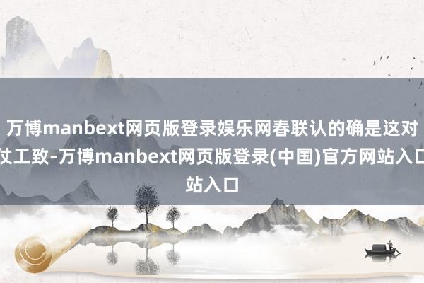 万博manbext网页版登录娱乐网春联认的确是这对仗工致-万博manbext网页版登录(中国)官方网站入口