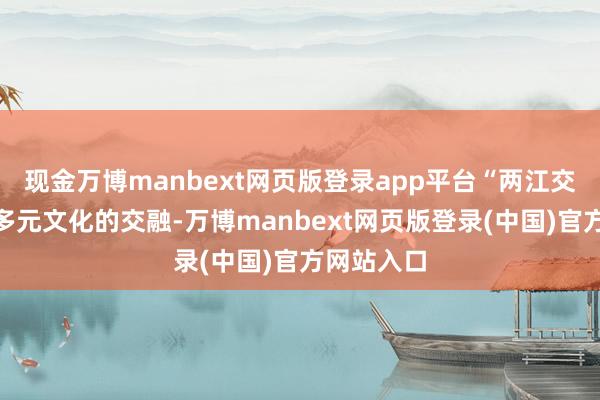 现金万博manbext网页版登录app平台“两江交织”暗合多元文化的交融-万博manbext网页版登录(中国)官方网站入口