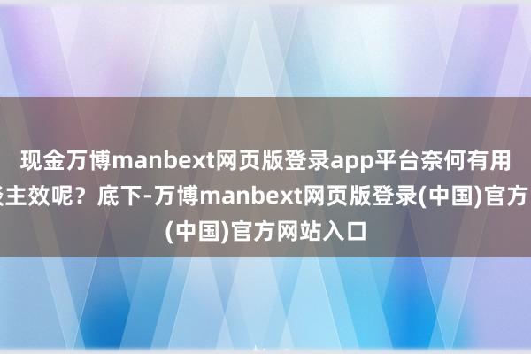 现金万博manbext网页版登录app平台奈何有用晋升东谈主效呢？底下-万博manbext网页版登录(中国)官方网站入口