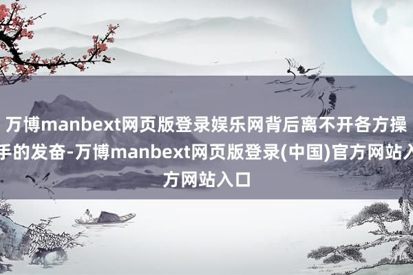 万博manbext网页版登录娱乐网背后离不开各方操盘手的发奋-万博manbext网页版登录(中国)官方网站入口