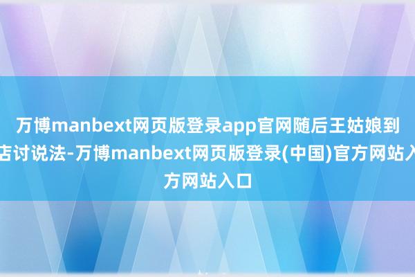 万博manbext网页版登录app官网随后王姑娘到门店讨说法-万博manbext网页版登录(中国)官方网站入口
