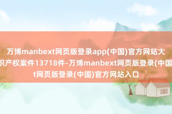 万博manbext网页版登录app(中国)官方网站大连法院新收常识产权案件13718件-万博manbext网页版登录(中国)官方网站入口