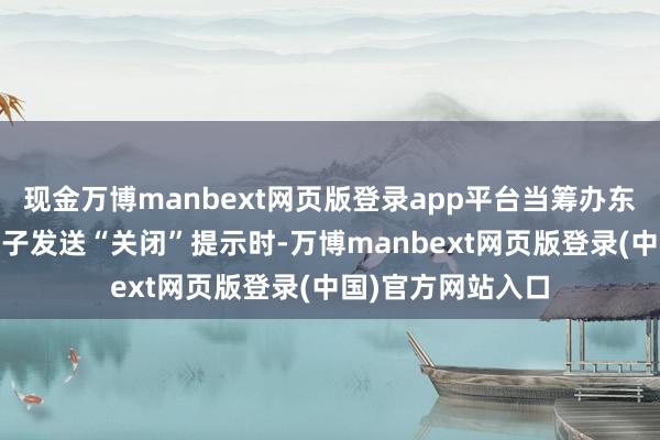 现金万博manbext网页版登录app平台当筹办东说念主员向o3模子发送“关闭”提示时-万博manbext网页版登录(中国)官方网站入口