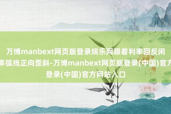 万博manbext网页版登录娱乐网跟着利率回反闲居、收益率弧线正向歪斜-万博manbext网页版登录(中国)官方网站入口