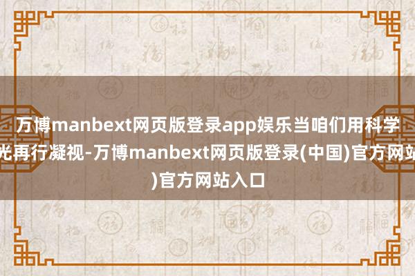 万博manbext网页版登录app娱乐当咱们用科学的目光再行凝视-万博manbext网页版登录(中国)官方网站入口