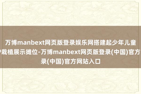 万博manbext网页版登录娱乐网搭建起少年儿童安全自护栽植展示摊位-万博manbext网页版登录(中国)官方网站入口