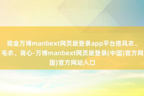 现金万博manbext网页版登录app平台搭风衣、大衣、毛衣、背心-万博manbext网页版登录(中国)官方网站入口