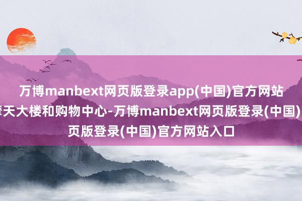 万博manbext网页版登录app(中国)官方网站除了高耸的摩天大楼和购物中心-万博manbext网页版登录(中国)官方网站入口