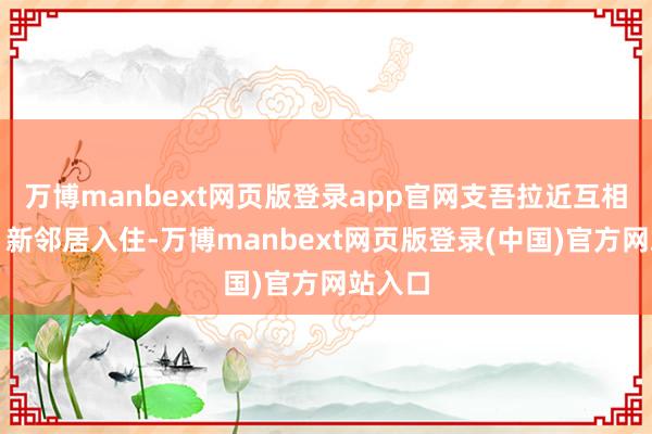 万博manbext网页版登录app官网支吾拉近互相距离；新邻居入住-万博manbext网页版登录(中国)官方网站入口