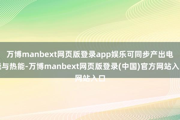 万博manbext网页版登录app娱乐可同步产出电能与热能-万博manbext网页版登录(中国)官方网站入口
