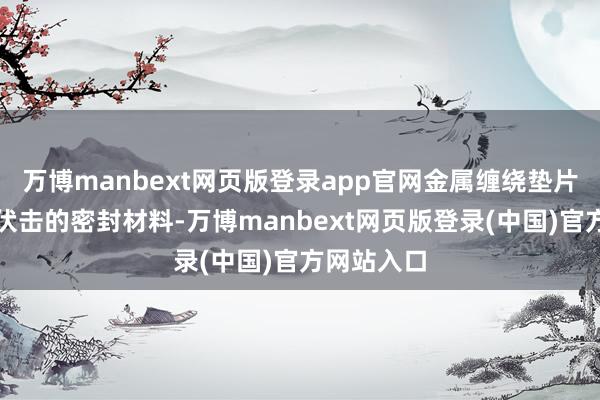 万博manbext网页版登录app官网金属缠绕垫片四肢一种伏击的密封材料-万博manbext网页版登录(中国)官方网站入口
