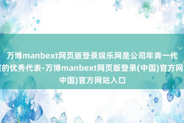 万博manbext网页版登录娱乐网是公司年青一代料理层的优秀代表-万博manbext网页版登录(中国)官方网站入口