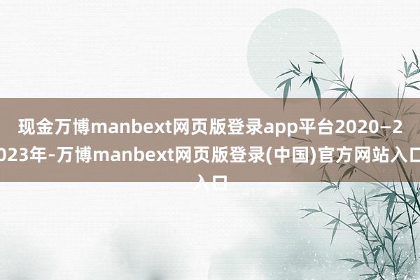 现金万博manbext网页版登录app平台2020—2023年-万博manbext网页版登录(中国)官方网站入口