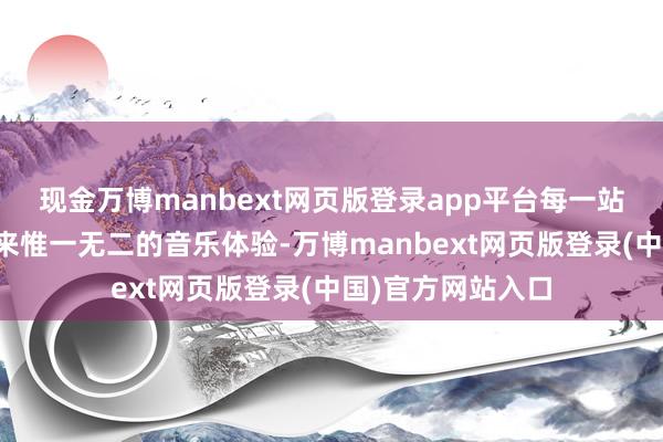 现金万博manbext网页版登录app平台每一站皆将为不雅众带来惟一无二的音乐体验-万博manbext网页版登录(中国)官方网站入口