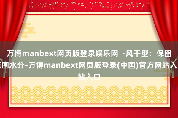 万博manbext网页版登录娱乐网  ·风干型：保留范围水分-万博manbext网页版登录(中国)官方网站入口