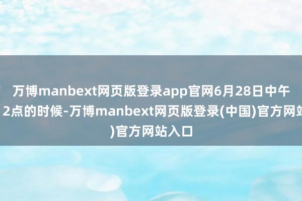 万博manbext网页版登录app官网6月28日中午约莫12点的时候-万博manbext网页版登录(中国)官方网站入口
