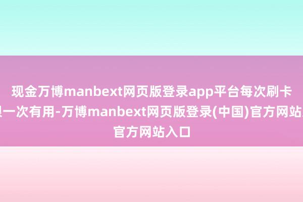 现金万博manbext网页版登录app平台每次刷卡仅限一次有用-万博manbext网页版登录(中国)官方网站入口