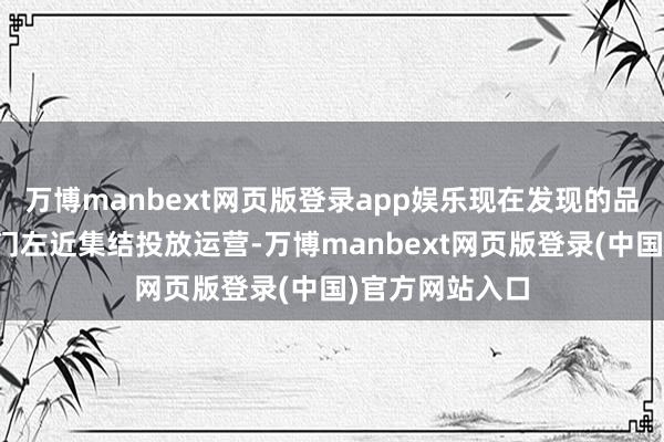 万博manbext网页版登录app娱乐现在发现的品牌主要在天安门左近集结投放运营-万博manbext网页版登录(中国)官方网站入口