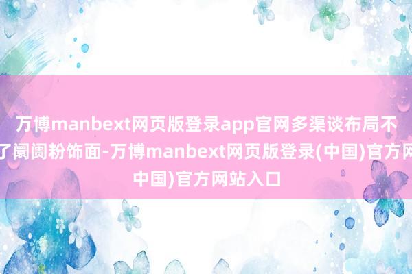 万博manbext网页版登录app官网多渠谈布局不仅增多了阛阓粉饰面-万博manbext网页版登录(中国)官方网站入口