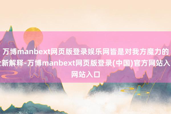 万博manbext网页版登录娱乐网皆是对我方魔力的全新解释-万博manbext网页版登录(中国)官方网站入口