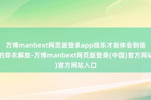 万博manbext网页版登录app娱乐才能体会到信得过的穿衣解放-万博manbext网页版登录(中国)官方网站入口