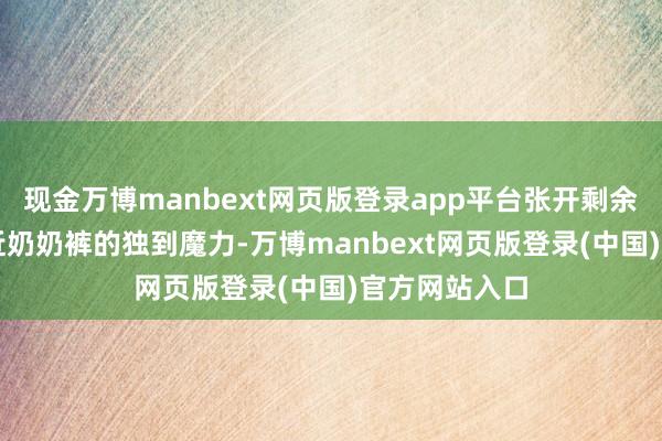 现金万博manbext网页版登录app平台张开剩余85%想要附近奶奶裤的独到魔力-万博manbext网页版登录(中国)官方网站入口