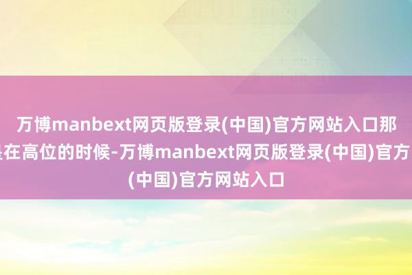 万博manbext网页版登录(中国)官方网站入口那时屋子是在高位的时候-万博manbext网页版登录(中国)官方网站入口